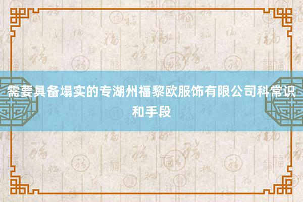 需要具备塌实的专湖州福黎欧服饰有限公司科常识和手段