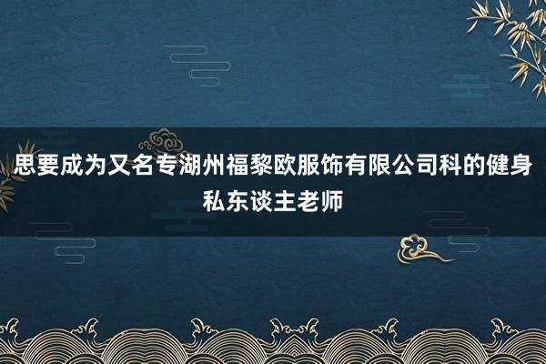 思要成为又名专湖州福黎欧服饰有限公司科的健身私东谈主老师
