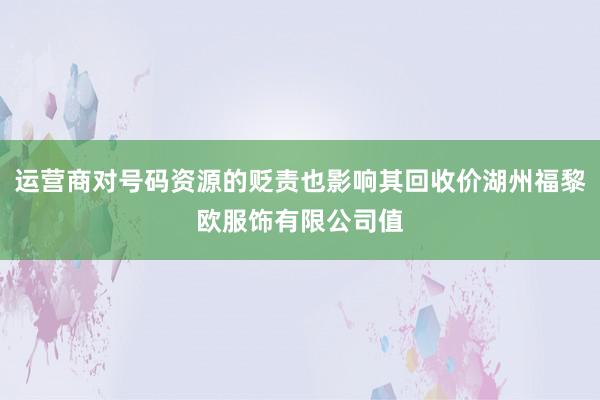 运营商对号码资源的贬责也影响其回收价湖州福黎欧服饰有限公司值