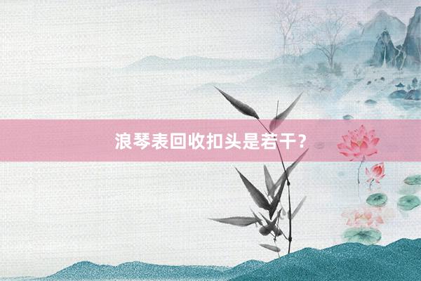 浪琴表回收扣头是若干？