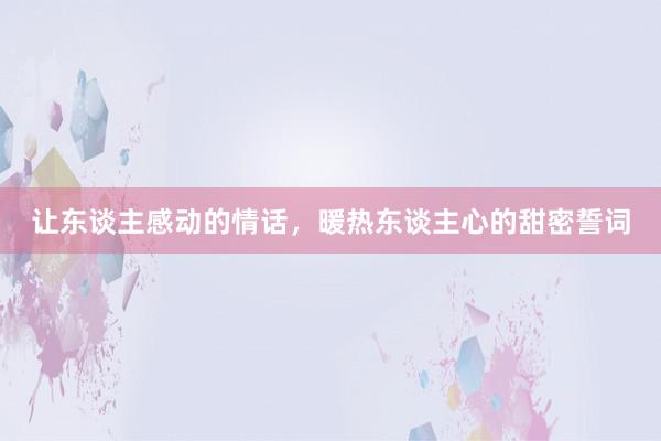让东谈主感动的情话，暖热东谈主心的甜密誓词