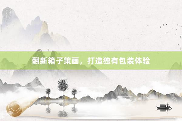 翻新箱子策画，打造独有包装体验