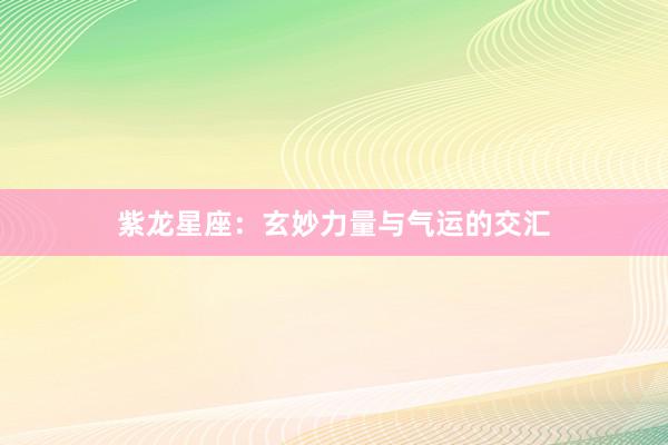 紫龙星座:玄妙力量与气运的交汇